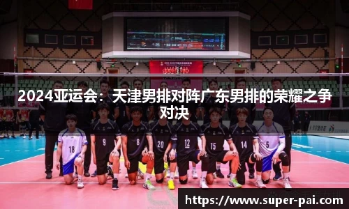2024亚运会：天津男排对阵广东男排的荣耀之争对决