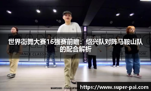 世界街舞大赛16强赛前瞻：绍兴队对阵马鞍山队的配合解析